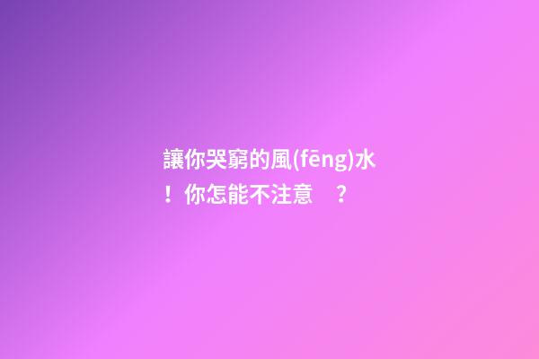 讓你哭窮的風(fēng)水！你怎能不注意？